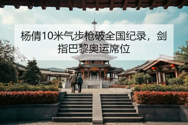 杨倩10米气步枪破全国纪录，剑指巴黎奥运席位