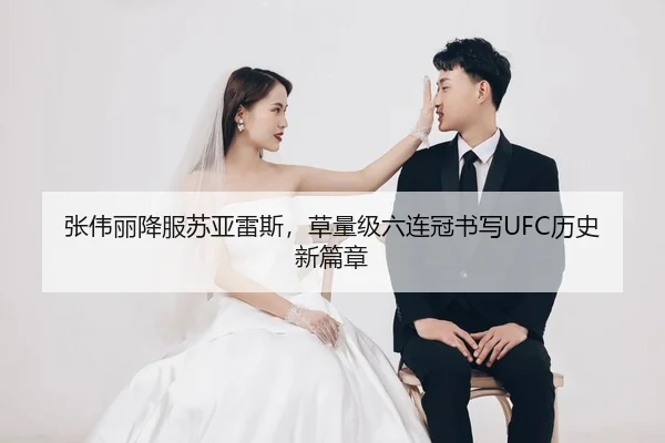 张伟丽降服苏亚雷斯，草量级六连冠书写UFC历史新篇章